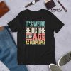 its weird being the same age as old people retro sarcastic t shirt