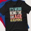 its weird being the same age as old people shirt
