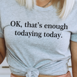 OK Thats Enough Todaying Today T-Shirt