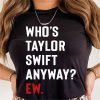 whos taylor swift anyway ew shirt