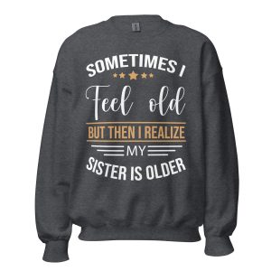 Sometimes I Feel Old But Then I Realize My Sister Is Older Sweatshirt