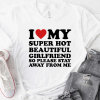 i-love-my-super-hot-beautiful-girlfriend so please stay away from me shirt